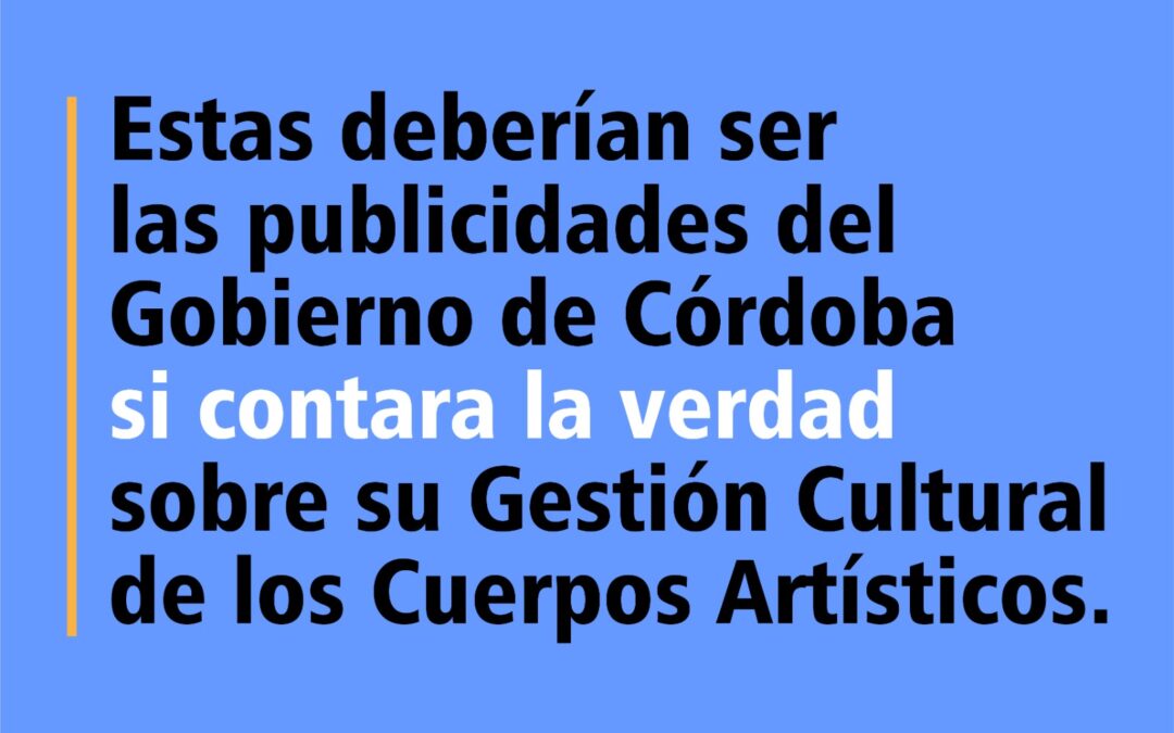 Estas deberían ser las publicidades del Gobierno de Córdoba si contara la verdad sobre su Gestión Cultural de los Cuerpos Artísticos.